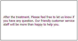 文字方塊: After the treatment. Please feel free to let us know if you have any question. Our friendly customer service staff will be more than happy to help you. 